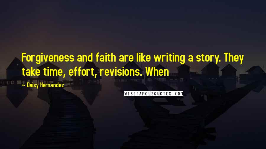 Daisy Hernandez Quotes: Forgiveness and faith are like writing a story. They take time, effort, revisions. When