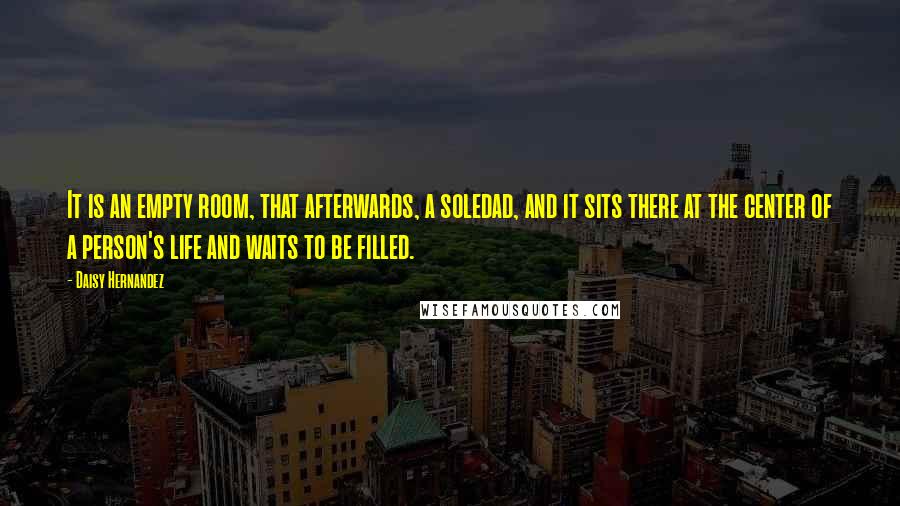 Daisy Hernandez Quotes: It is an empty room, that afterwards, a soledad, and it sits there at the center of a person's life and waits to be filled.