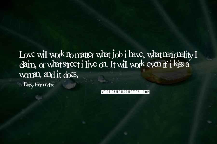 Daisy Hernandez Quotes: Love will work no matter what job i have, what nationality I claim, or what street i live on. It will work even if i kiss a woman. and it does.