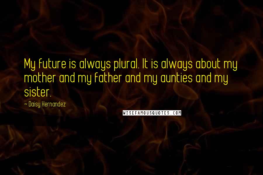 Daisy Hernandez Quotes: My future is always plural. It is always about my mother and my father and my aunties and my sister.
