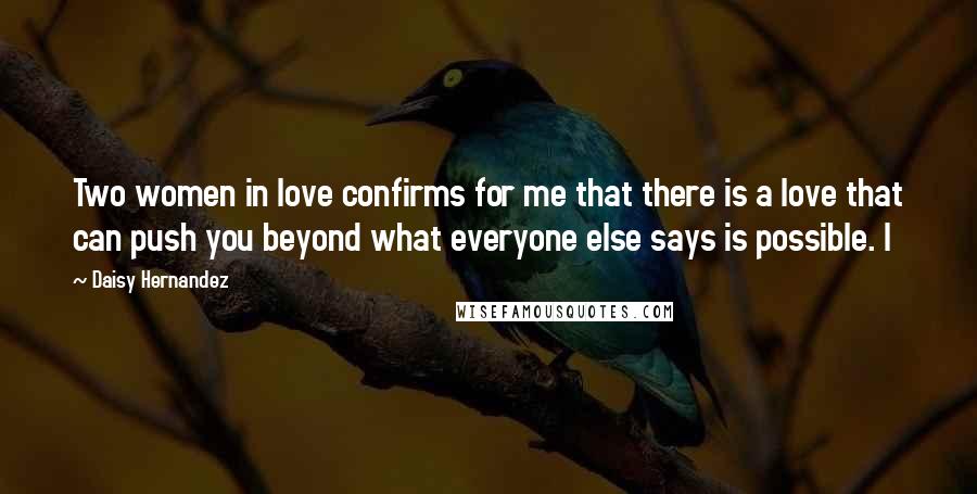 Daisy Hernandez Quotes: Two women in love confirms for me that there is a love that can push you beyond what everyone else says is possible. I