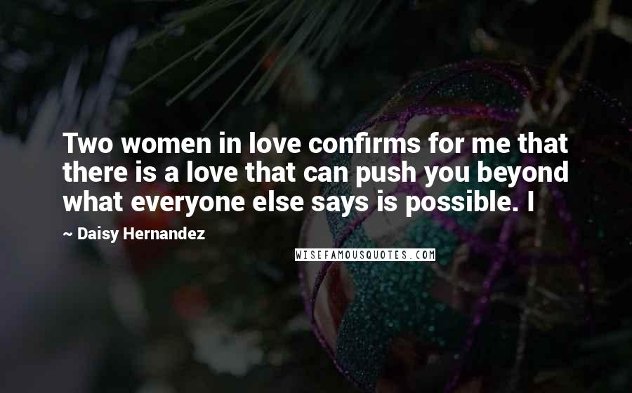 Daisy Hernandez Quotes: Two women in love confirms for me that there is a love that can push you beyond what everyone else says is possible. I