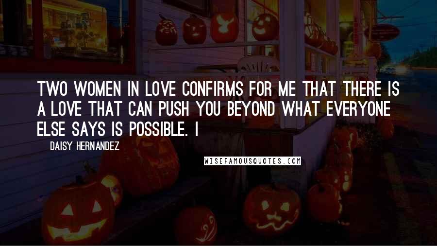 Daisy Hernandez Quotes: Two women in love confirms for me that there is a love that can push you beyond what everyone else says is possible. I