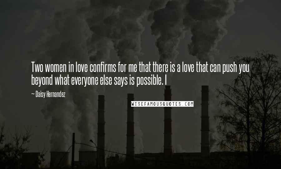 Daisy Hernandez Quotes: Two women in love confirms for me that there is a love that can push you beyond what everyone else says is possible. I