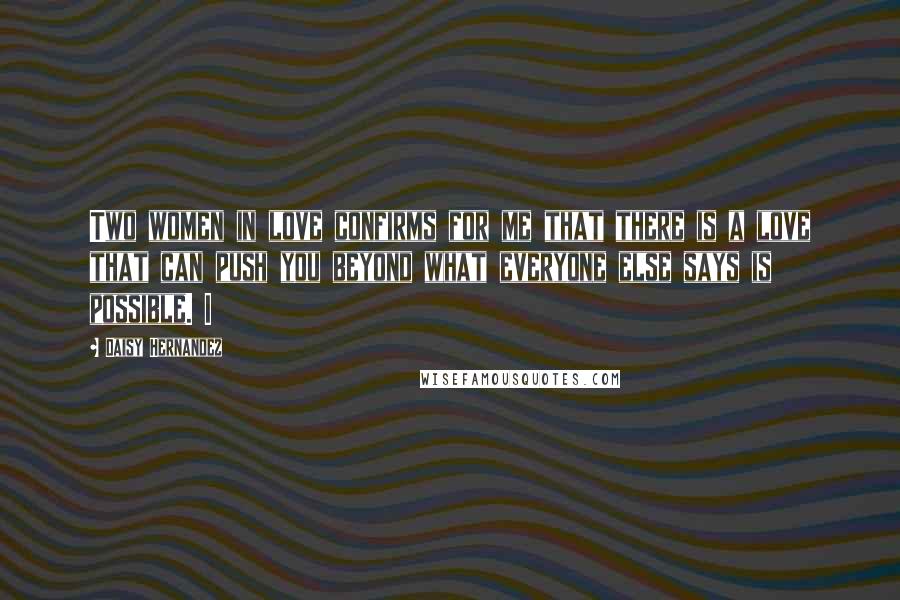 Daisy Hernandez Quotes: Two women in love confirms for me that there is a love that can push you beyond what everyone else says is possible. I