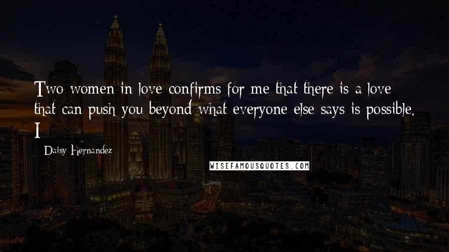 Daisy Hernandez Quotes: Two women in love confirms for me that there is a love that can push you beyond what everyone else says is possible. I