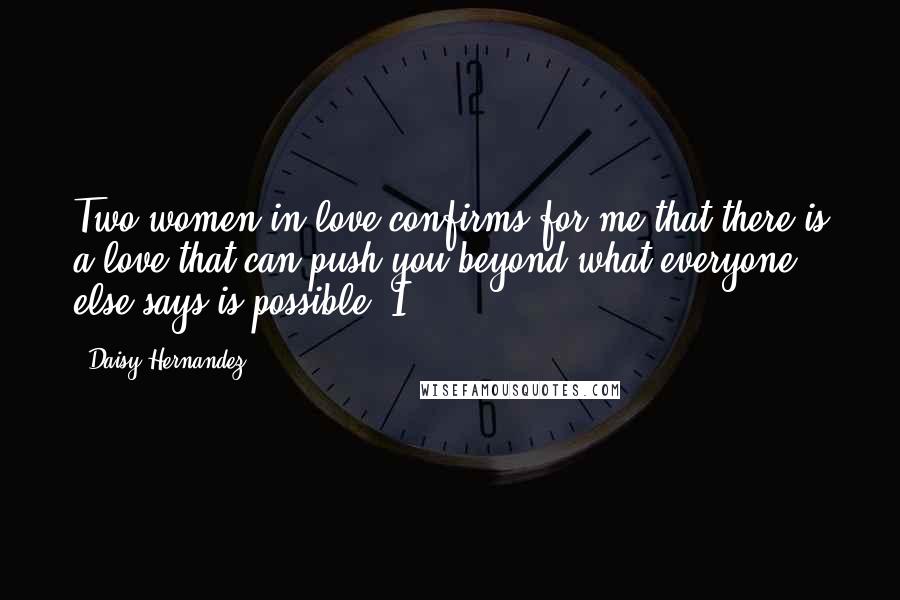 Daisy Hernandez Quotes: Two women in love confirms for me that there is a love that can push you beyond what everyone else says is possible. I