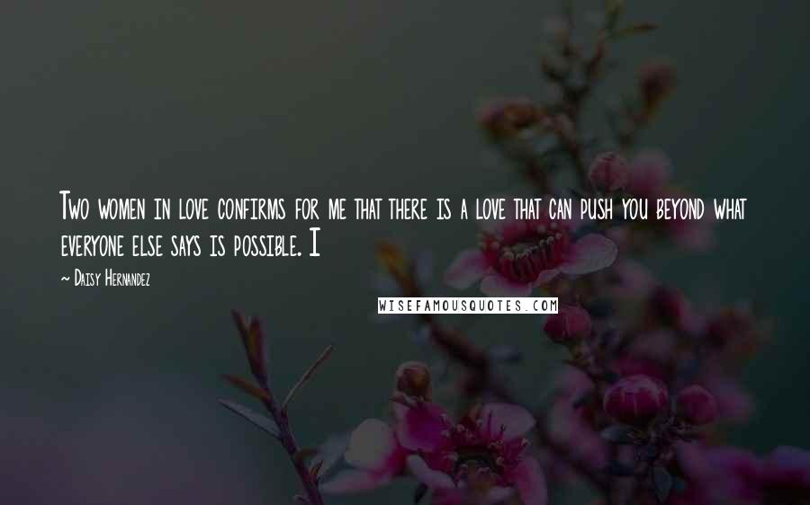Daisy Hernandez Quotes: Two women in love confirms for me that there is a love that can push you beyond what everyone else says is possible. I