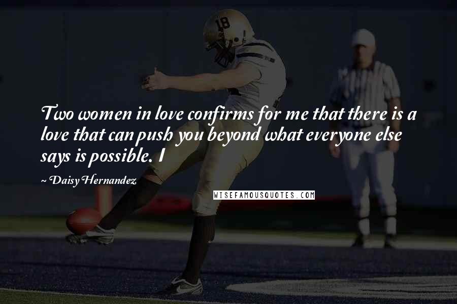 Daisy Hernandez Quotes: Two women in love confirms for me that there is a love that can push you beyond what everyone else says is possible. I