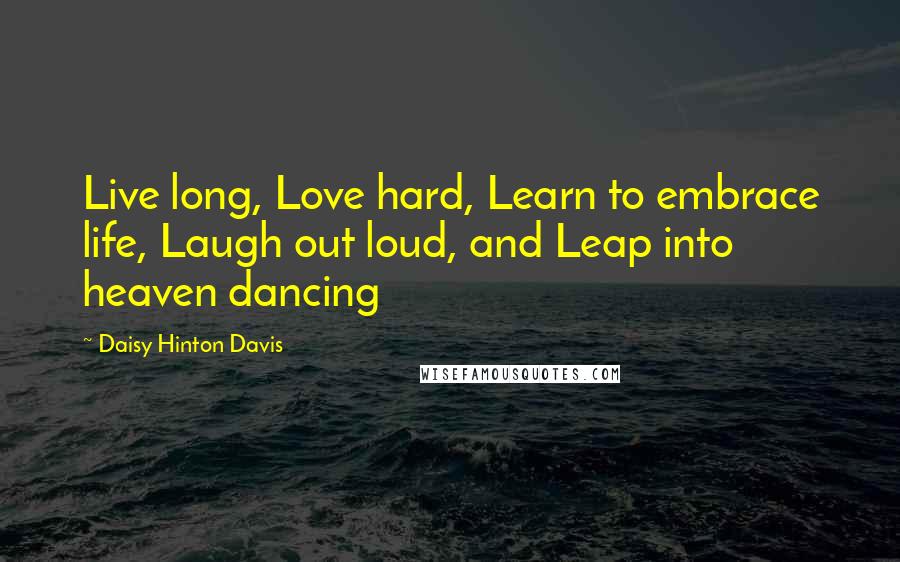 Daisy Hinton Davis Quotes: Live long, Love hard, Learn to embrace life, Laugh out loud, and Leap into heaven dancing
