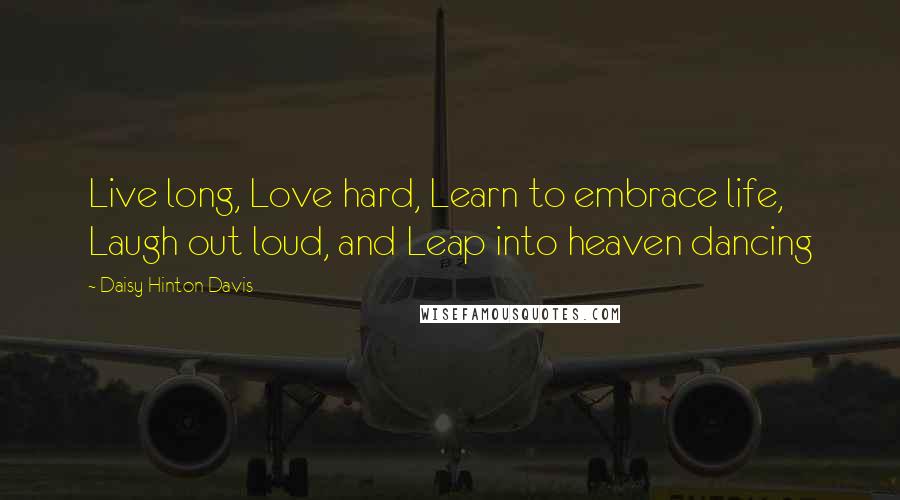 Daisy Hinton Davis Quotes: Live long, Love hard, Learn to embrace life, Laugh out loud, and Leap into heaven dancing