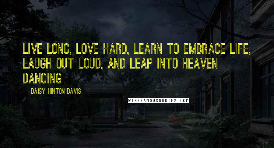Daisy Hinton Davis Quotes: Live long, Love hard, Learn to embrace life, Laugh out loud, and Leap into heaven dancing