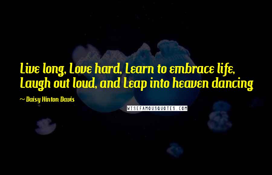 Daisy Hinton Davis Quotes: Live long, Love hard, Learn to embrace life, Laugh out loud, and Leap into heaven dancing