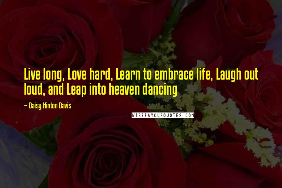 Daisy Hinton Davis Quotes: Live long, Love hard, Learn to embrace life, Laugh out loud, and Leap into heaven dancing