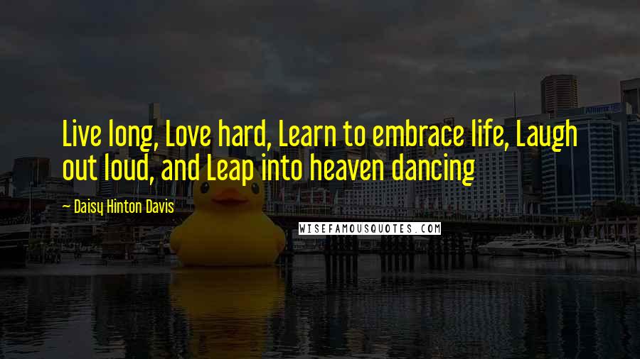 Daisy Hinton Davis Quotes: Live long, Love hard, Learn to embrace life, Laugh out loud, and Leap into heaven dancing