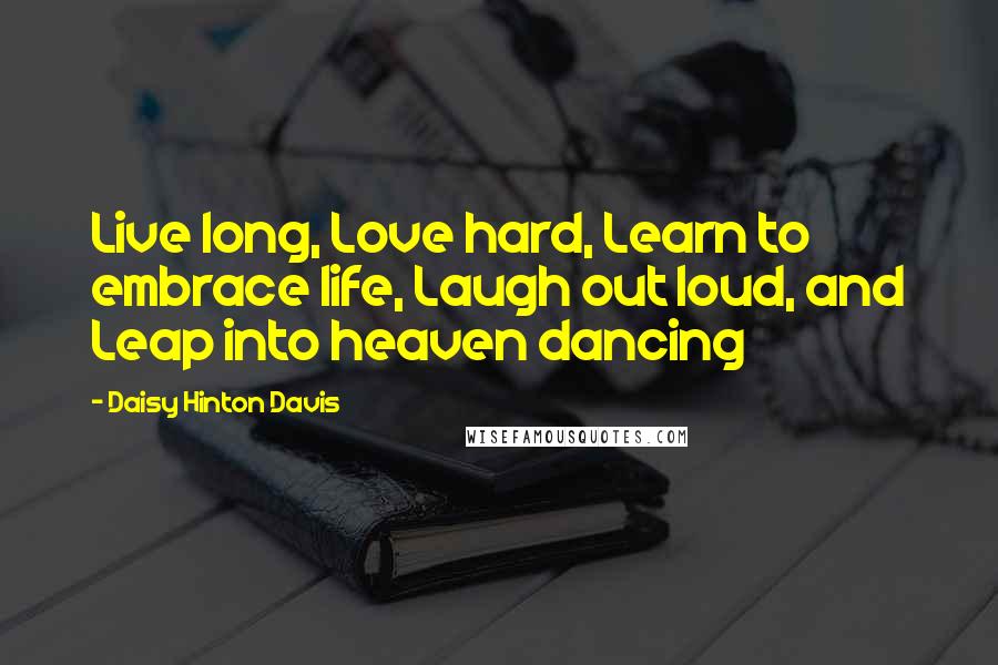 Daisy Hinton Davis Quotes: Live long, Love hard, Learn to embrace life, Laugh out loud, and Leap into heaven dancing