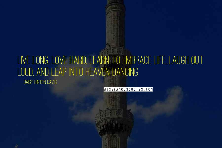 Daisy Hinton Davis Quotes: Live long, Love hard, Learn to embrace life, Laugh out loud, and Leap into heaven dancing