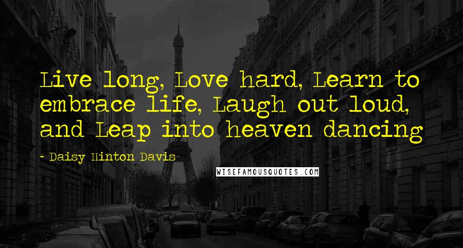 Daisy Hinton Davis Quotes: Live long, Love hard, Learn to embrace life, Laugh out loud, and Leap into heaven dancing