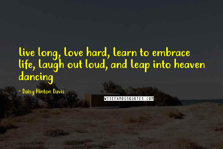 Daisy Hinton Davis Quotes: Live long, Love hard, Learn to embrace life, Laugh out loud, and Leap into heaven dancing