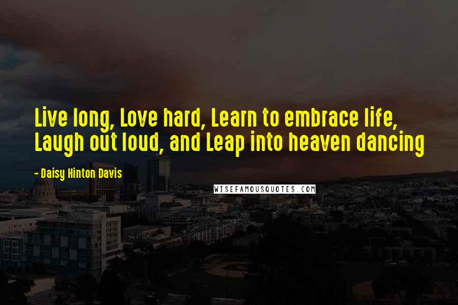 Daisy Hinton Davis Quotes: Live long, Love hard, Learn to embrace life, Laugh out loud, and Leap into heaven dancing