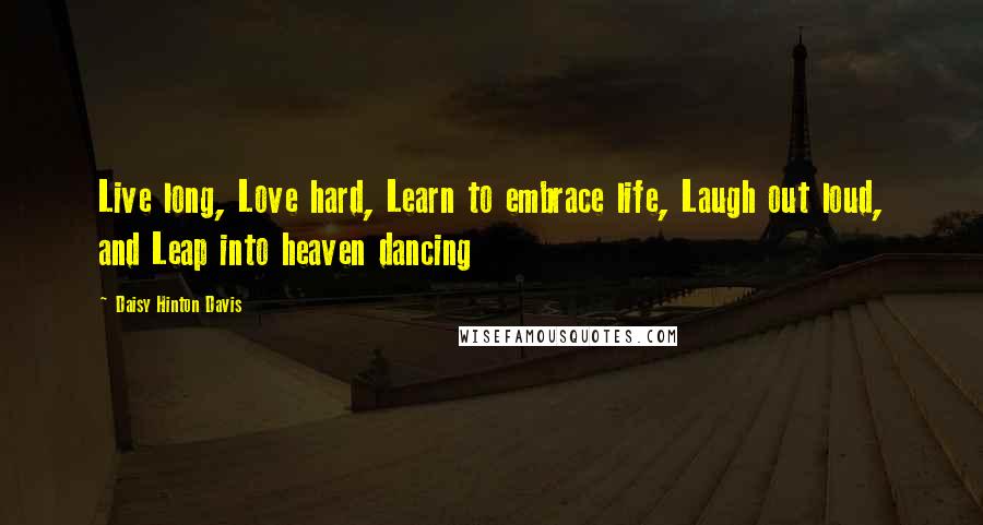Daisy Hinton Davis Quotes: Live long, Love hard, Learn to embrace life, Laugh out loud, and Leap into heaven dancing
