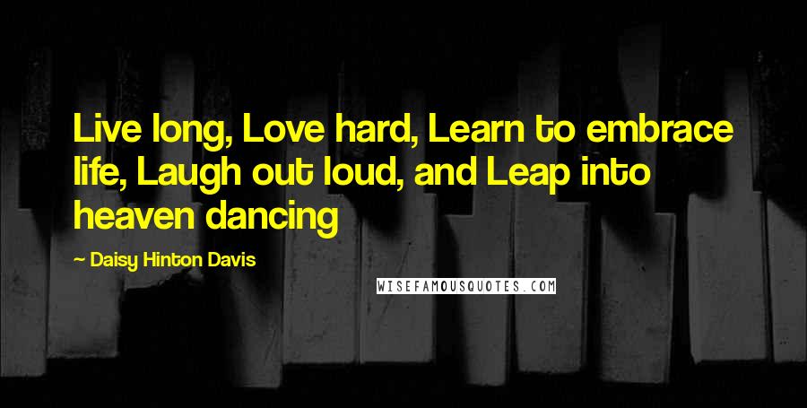 Daisy Hinton Davis Quotes: Live long, Love hard, Learn to embrace life, Laugh out loud, and Leap into heaven dancing
