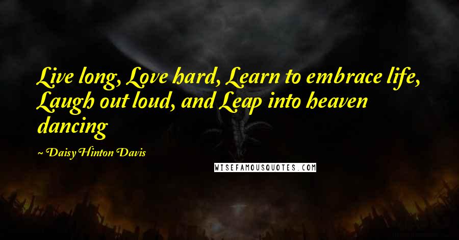 Daisy Hinton Davis Quotes: Live long, Love hard, Learn to embrace life, Laugh out loud, and Leap into heaven dancing