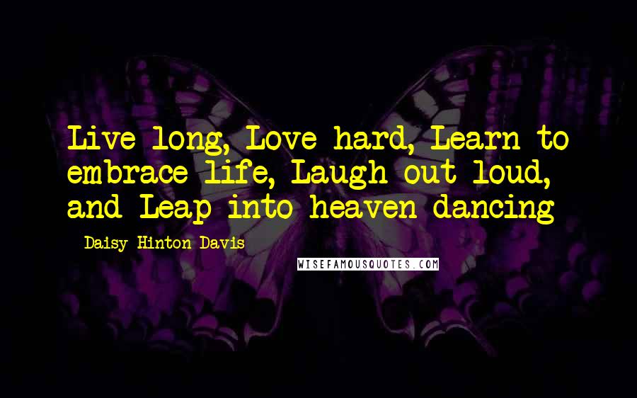 Daisy Hinton Davis Quotes: Live long, Love hard, Learn to embrace life, Laugh out loud, and Leap into heaven dancing