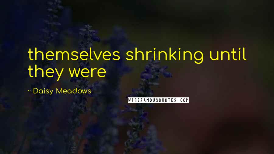 Daisy Meadows Quotes: themselves shrinking until they were