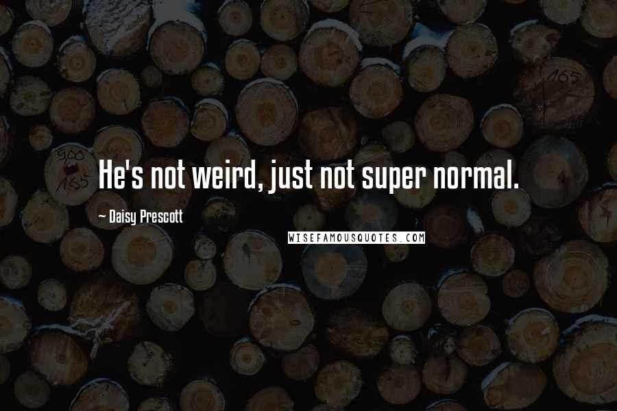 Daisy Prescott Quotes: He's not weird, just not super normal.