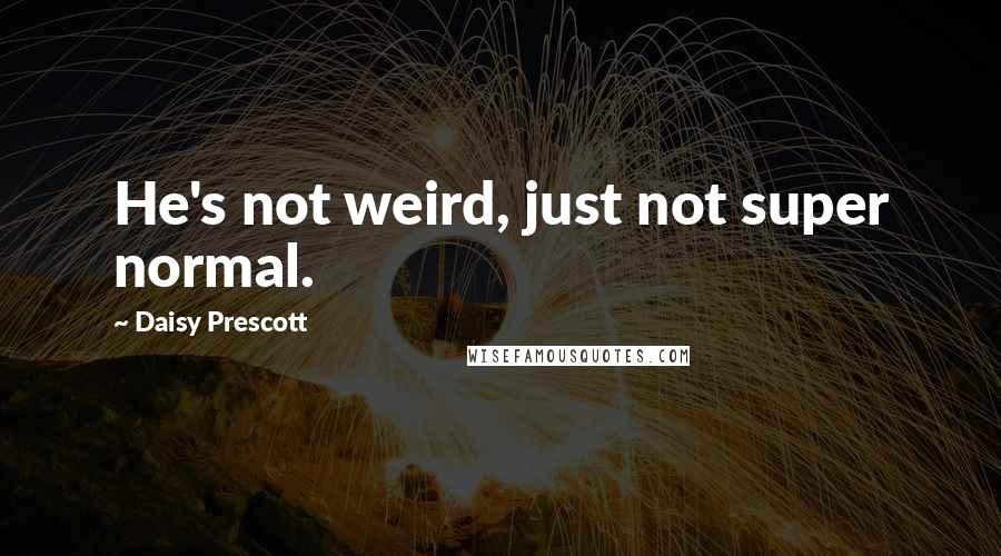 Daisy Prescott Quotes: He's not weird, just not super normal.