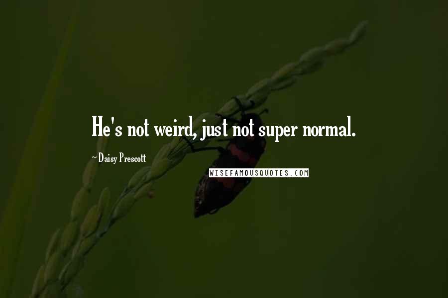 Daisy Prescott Quotes: He's not weird, just not super normal.