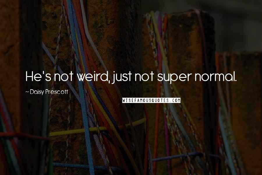 Daisy Prescott Quotes: He's not weird, just not super normal.