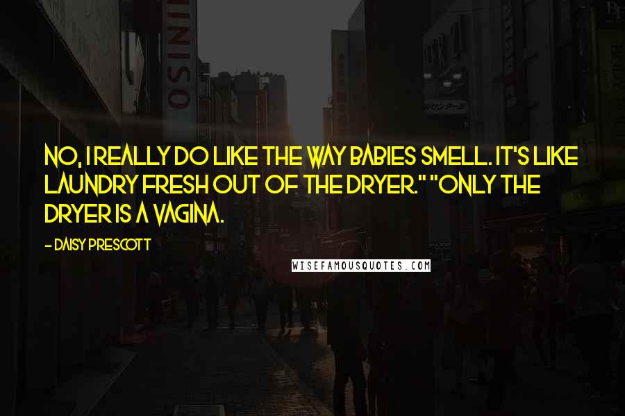 Daisy Prescott Quotes: No, I really do like the way babies smell. It's like laundry fresh out of the dryer." "Only the dryer is a vagina.