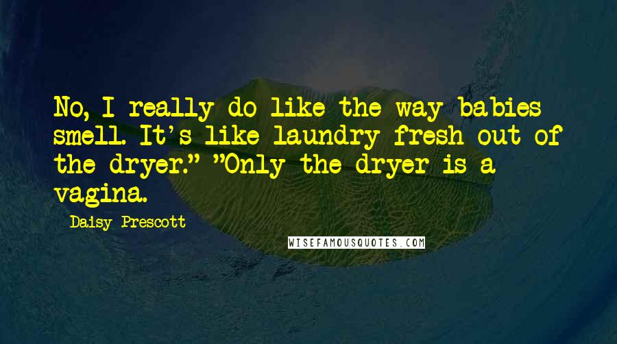 Daisy Prescott Quotes: No, I really do like the way babies smell. It's like laundry fresh out of the dryer." "Only the dryer is a vagina.