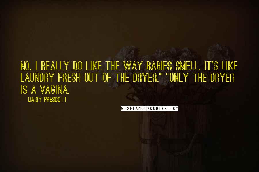 Daisy Prescott Quotes: No, I really do like the way babies smell. It's like laundry fresh out of the dryer." "Only the dryer is a vagina.