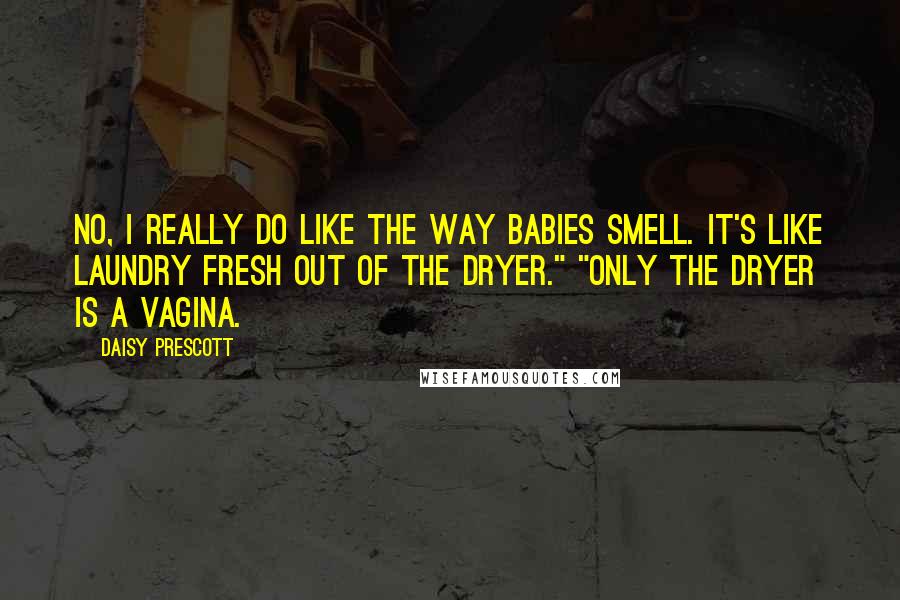 Daisy Prescott Quotes: No, I really do like the way babies smell. It's like laundry fresh out of the dryer." "Only the dryer is a vagina.