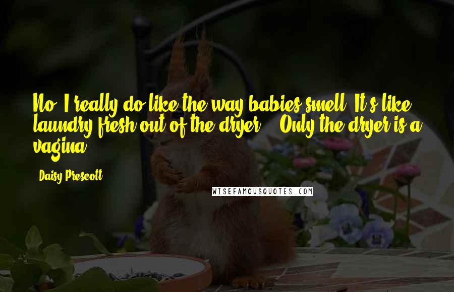 Daisy Prescott Quotes: No, I really do like the way babies smell. It's like laundry fresh out of the dryer." "Only the dryer is a vagina.