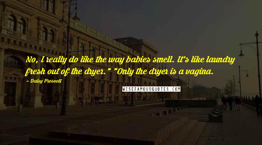 Daisy Prescott Quotes: No, I really do like the way babies smell. It's like laundry fresh out of the dryer." "Only the dryer is a vagina.