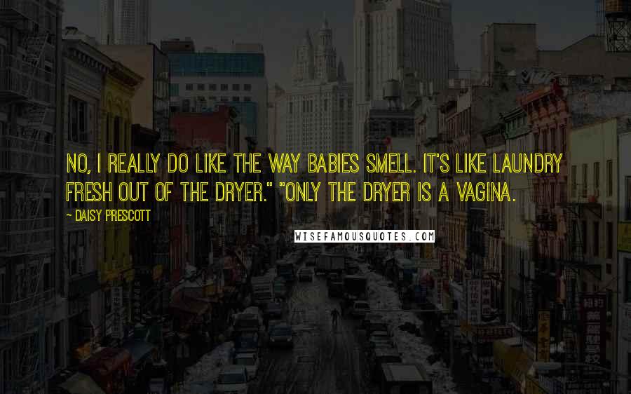 Daisy Prescott Quotes: No, I really do like the way babies smell. It's like laundry fresh out of the dryer." "Only the dryer is a vagina.