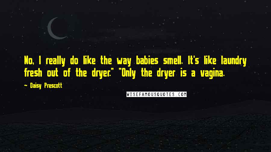 Daisy Prescott Quotes: No, I really do like the way babies smell. It's like laundry fresh out of the dryer." "Only the dryer is a vagina.