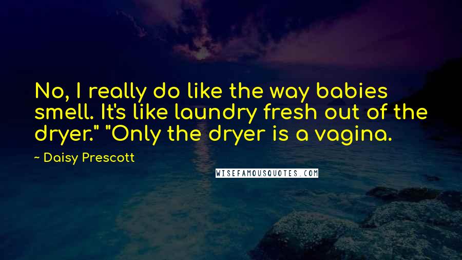 Daisy Prescott Quotes: No, I really do like the way babies smell. It's like laundry fresh out of the dryer." "Only the dryer is a vagina.