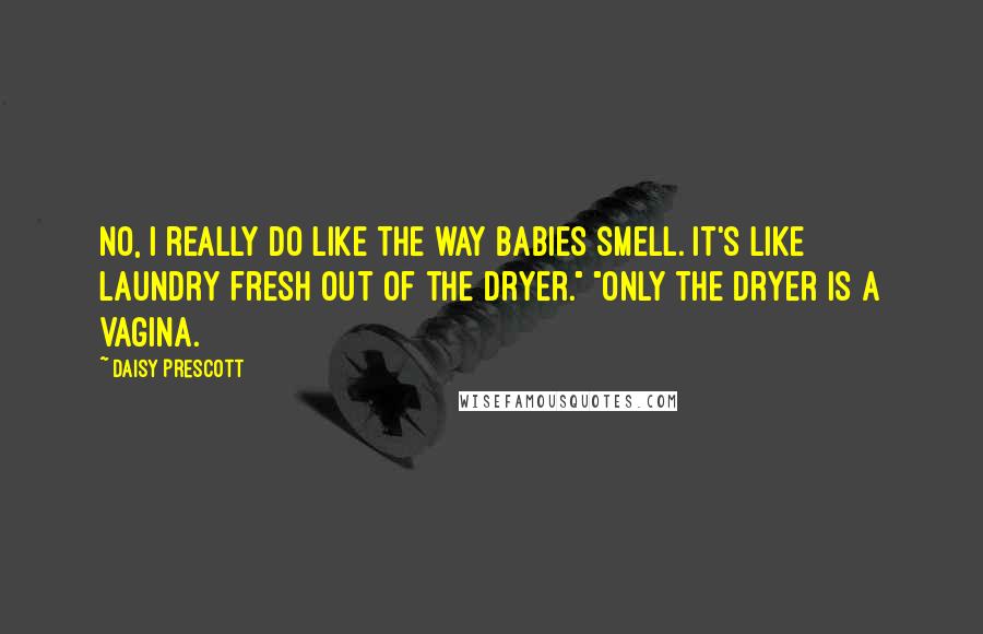 Daisy Prescott Quotes: No, I really do like the way babies smell. It's like laundry fresh out of the dryer." "Only the dryer is a vagina.