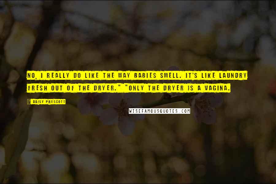 Daisy Prescott Quotes: No, I really do like the way babies smell. It's like laundry fresh out of the dryer." "Only the dryer is a vagina.