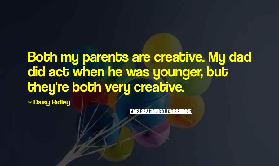 Daisy Ridley Quotes: Both my parents are creative. My dad did act when he was younger, but they're both very creative.