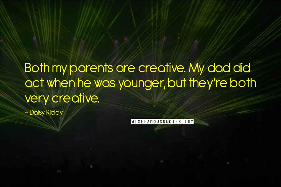 Daisy Ridley Quotes: Both my parents are creative. My dad did act when he was younger, but they're both very creative.