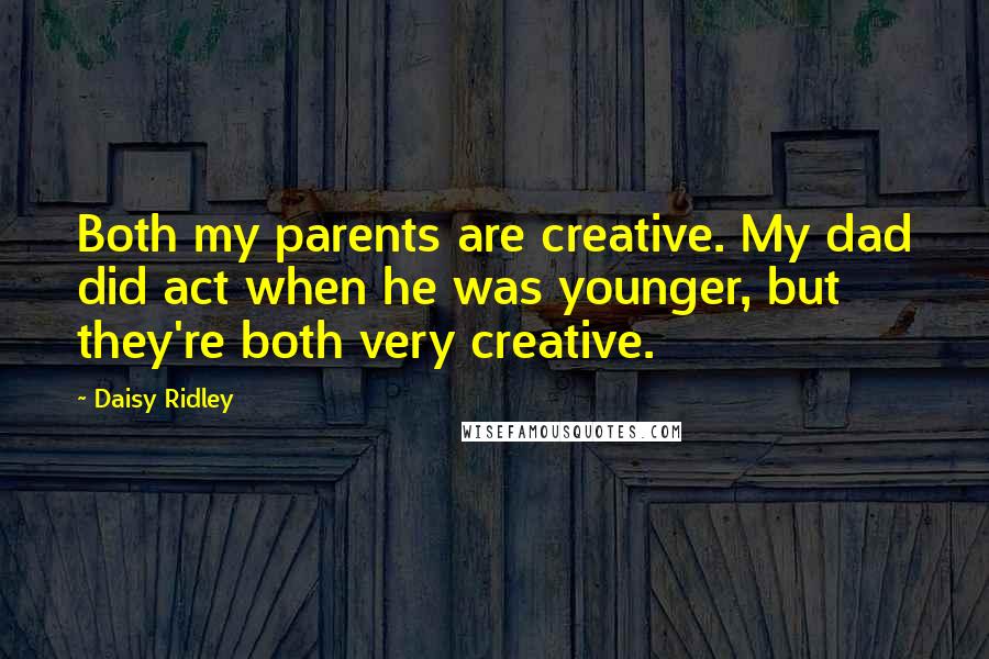 Daisy Ridley Quotes: Both my parents are creative. My dad did act when he was younger, but they're both very creative.