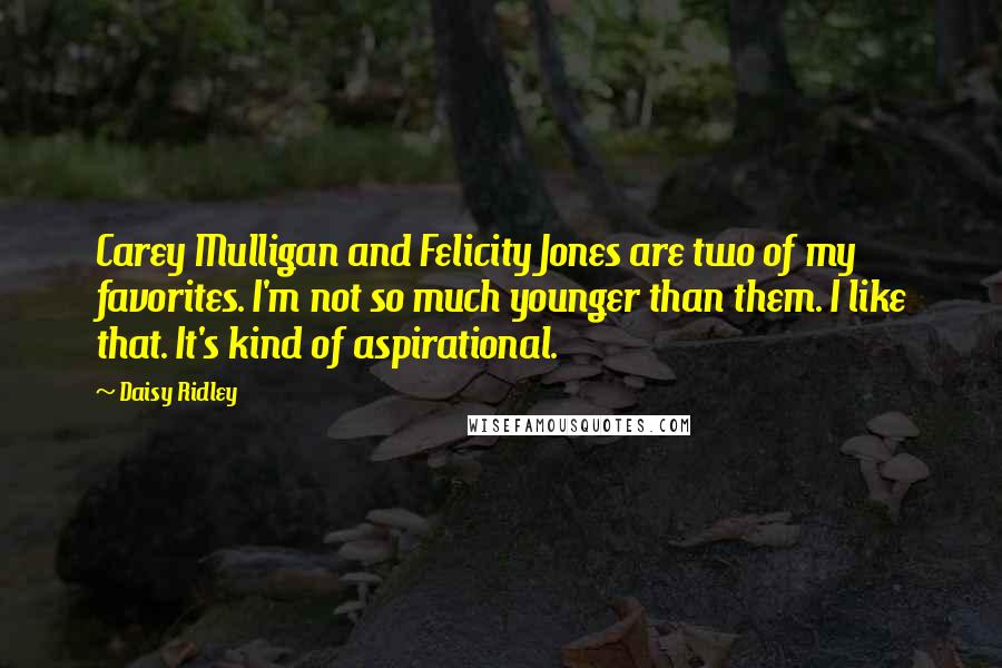 Daisy Ridley Quotes: Carey Mulligan and Felicity Jones are two of my favorites. I'm not so much younger than them. I like that. It's kind of aspirational.