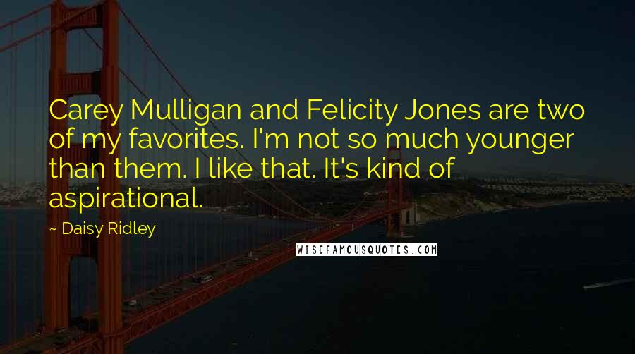 Daisy Ridley Quotes: Carey Mulligan and Felicity Jones are two of my favorites. I'm not so much younger than them. I like that. It's kind of aspirational.