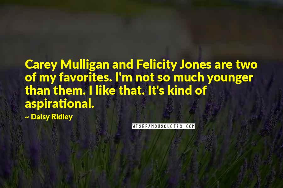 Daisy Ridley Quotes: Carey Mulligan and Felicity Jones are two of my favorites. I'm not so much younger than them. I like that. It's kind of aspirational.